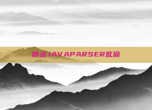 精品JAVAPARSER乱偷